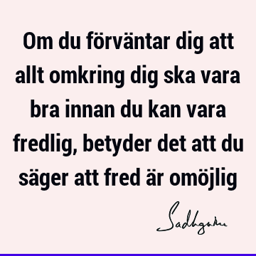 Om du förväntar dig att allt omkring dig ska vara bra innan du kan vara fredlig, betyder det att du säger att fred är omö