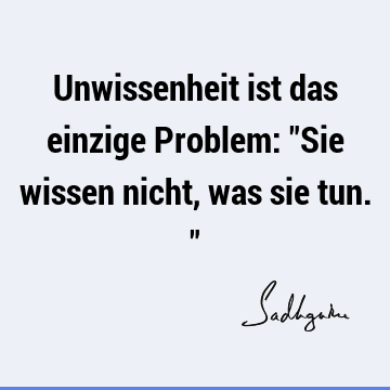 Unwissenheit ist das einzige Problem: "Sie wissen nicht, was sie tun."