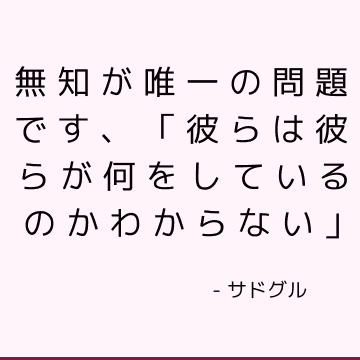 無知が唯一の問題です、「彼らは彼らが何をしているのかわからない」