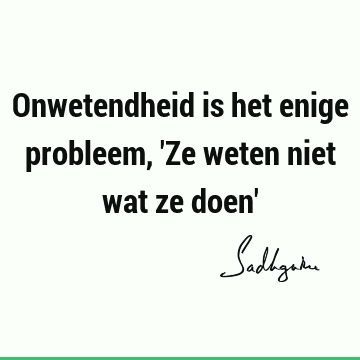 Onwetendheid is het enige probleem, 