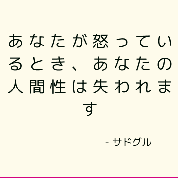 あなたが怒っているとき、あなたの人間性は失われます