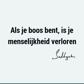 Als je boos bent, is je menselijkheid