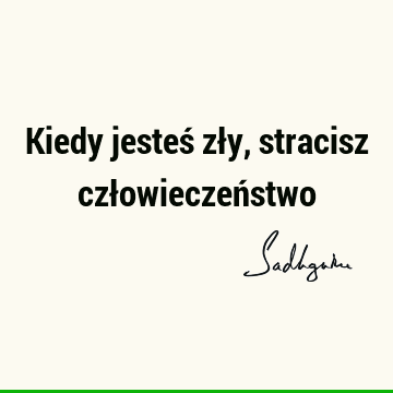 Kiedy jesteś zły, stracisz człowieczeń