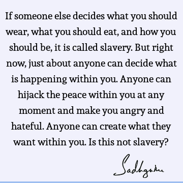 If someone else decides what you should wear, what you should eat, and how you should be, it is called slavery. But right now, just about anyone can decide