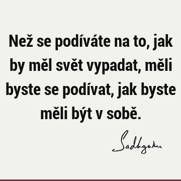 Než se podíváte na to, jak by měl svět vypadat, měli byste se podívat, jak byste měli být v sobě