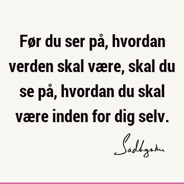 Før du ser på, hvordan verden skal være, skal du se på, hvordan du skal være inden for dig