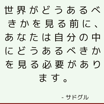 世界がどうあるべきかを見る前に、あなたは自分の中にどうあるべきかを見る必要があります。