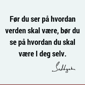 Før du ser på hvordan verden skal være, bør du se på hvordan du skal være i deg