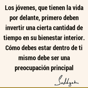 Los jóvenes, que tienen la vida por delante, primero deben invertir una cierta cantidad de tiempo en su bienestar interior. Cómo debes estar dentro de ti mismo