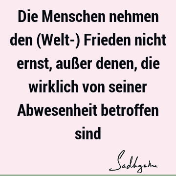 Die Menschen nehmen den (Welt-) Frieden nicht ernst, außer denen, die wirklich von seiner Abwesenheit betroffen