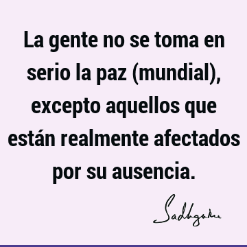 La gente no se toma en serio la paz (mundial), excepto aquellos que están realmente afectados por su