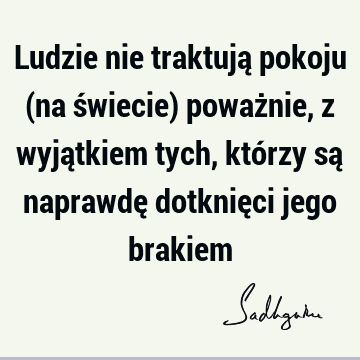 Ludzie nie traktują pokoju (na świecie) poważnie, z wyjątkiem tych, którzy są naprawdę dotknięci jego