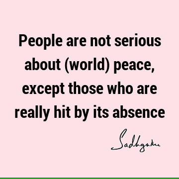 People are not serious about (world) peace, except those who are really hit by its