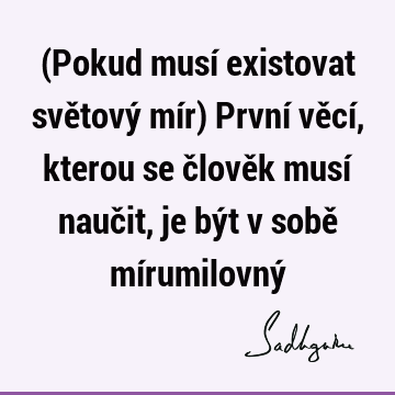 (Pokud musí existovat světový mír) První věcí, kterou se člověk musí naučit, je být v sobě mírumilovný