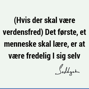 (Hvis der skal være verdensfred) Det første, et menneske skal lære, er at være fredelig i sig