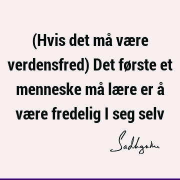 (Hvis det må være verdensfred) Det første et menneske må lære er å være fredelig i seg