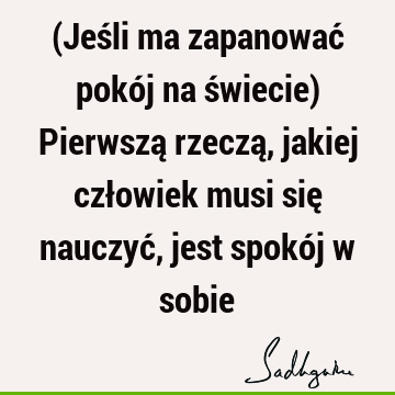 (Jeśli ma zapanować pokój na świecie) Pierwszą rzeczą, jakiej człowiek musi się nauczyć, jest spokój w