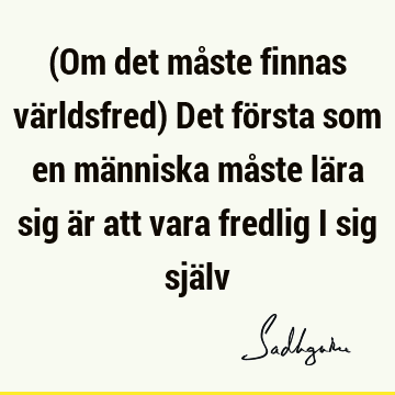 (Om det måste finnas världsfred) Det första som en människa måste lära sig är att vara fredlig i sig sjä