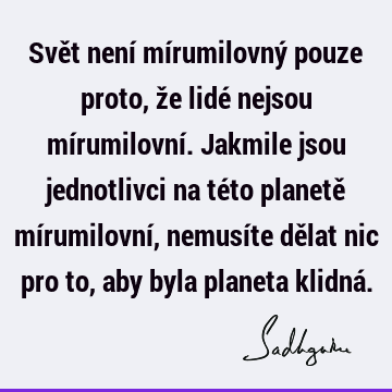 Svět není mírumilovný pouze proto, že lidé nejsou mírumilovní. Jakmile jsou jednotlivci na této planetě mírumilovní, nemusíte dělat nic pro to, aby byla