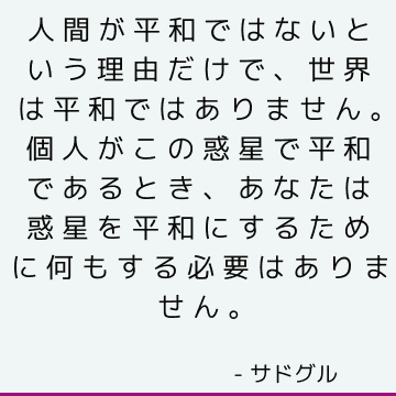 人間が平和ではないという理由だけで、世界は平和ではありません。 個人がこの惑星で平和であるとき、あなたは惑星を平和にするために何もする必要はありません。