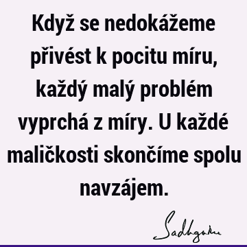 Když se nedokážeme přivést k pocitu míru, každý malý problém vyprchá z míry. U každé maličkosti skončíme spolu navzá