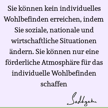 Sie können kein individuelles Wohlbefinden erreichen, indem Sie soziale, nationale und wirtschaftliche Situationen ändern. Sie können nur eine förderliche A