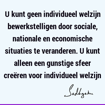 U kunt geen individueel welzijn bewerkstelligen door sociale, nationale en economische situaties te veranderen. U kunt alleen een gunstige sfeer creëren voor