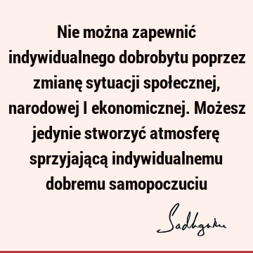 Nie można zapewnić indywidualnego dobrobytu poprzez zmianę sytuacji społecznej, narodowej i ekonomicznej. Możesz jedynie stworzyć atmosferę sprzyjającą