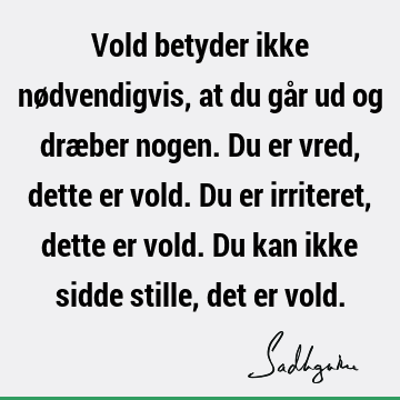 Vold betyder ikke nødvendigvis, at du går ud og dræber nogen. Du er vred, dette er vold. Du er irrit