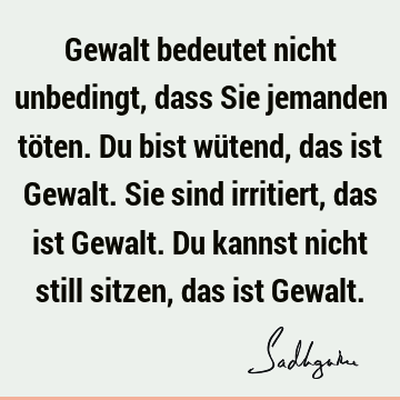 Gewalt bedeutet nicht unbedingt, dass Sie jemanden töten. Du bist wütend, das ist Gewalt. Sie sind i