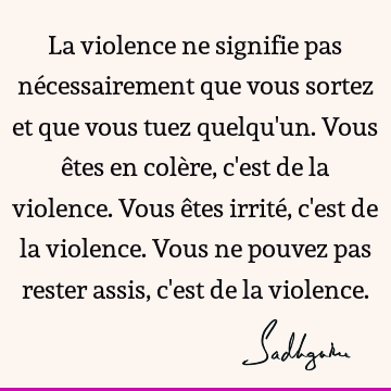 La violence ne signifie pas nécessairement que vous sortez et que vous tuez quelqu'un. Vous êtes en 