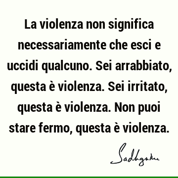 La violenza non significa necessariamente che esci e uccidi qualcuno. Sei arrabbiato, questa è viole