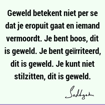 Geweld betekent niet per se dat je eropuit gaat en iemand vermoordt. Je bent boos, dit is geweld. Je