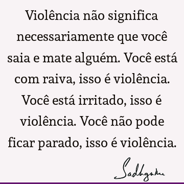 Violência não significa necessariamente que você saia e mate alguém. Você está com raiva, isso é vio
