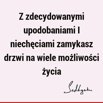 Z zdecydowanymi upodobaniami i niechęciami zamykasz drzwi na wiele możliwości ż