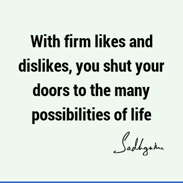 With firm likes and dislikes, you shut your doors to the many possibilities of