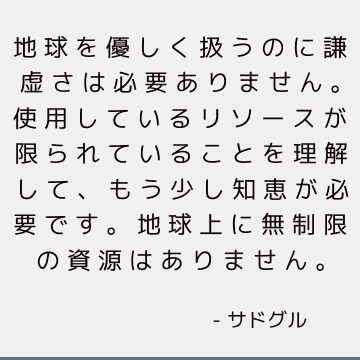 地球を優しく扱うのに謙虚さは必要ありません。 使用しているリソースが限られていることを理解して、もう少し知恵が必要です。 地球上に無制限の資源はありません。