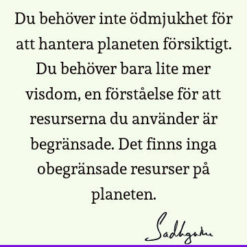 Du behöver inte ödmjukhet för att hantera planeten försiktigt. Du behöver bara lite mer visdom, en förståelse för att resurserna du använder är begränsade. Det