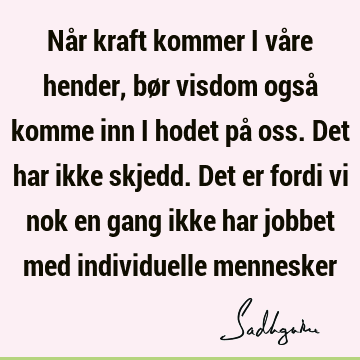 Når kraft kommer i våre hender, bør visdom også komme inn i hodet på oss. Det har ikke skjedd. Det er fordi vi nok en gang ikke har jobbet med individuelle