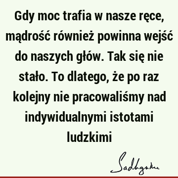 Gdy moc trafia w nasze ręce, mądrość również powinna wejść do naszych głów. Tak się nie stało. To dlatego, że po raz kolejny nie pracowaliśmy nad