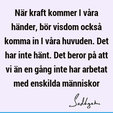 När kraft kommer i våra händer, bör visdom också komma in i våra huvuden. Det har inte hänt. Det beror på att vi än en gång inte har arbetat med enskilda mä