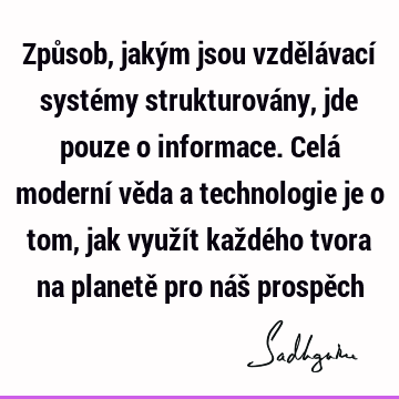 Způsob, jakým jsou vzdělávací systémy strukturovány, jde pouze o informace. Celá moderní věda a technologie je o tom, jak využít každého tvora na planetě pro ná