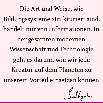 Die Art und Weise, wie Bildungssysteme strukturiert sind, handelt nur von Informationen. In der gesamten modernen Wissenschaft und Technologie geht es darum,