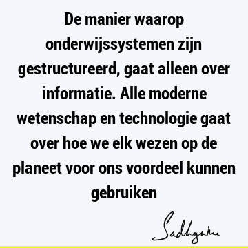 De manier waarop onderwijssystemen zijn gestructureerd, gaat alleen over informatie. Alle moderne wetenschap en technologie gaat over hoe we elk wezen op de