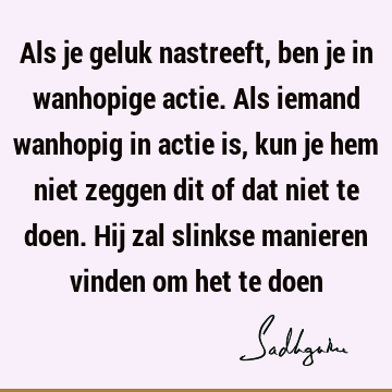 Als je geluk nastreeft, ben je in wanhopige actie. Als iemand wanhopig in actie is, kun je hem niet zeggen dit of dat niet te doen. Hij zal slinkse manieren