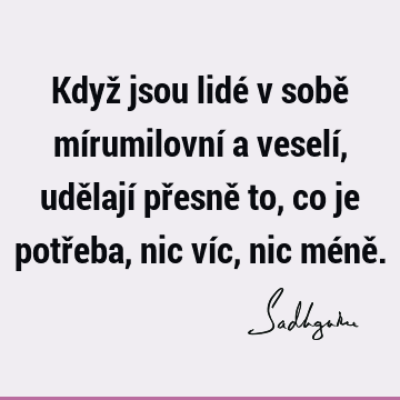 Když jsou lidé v sobě mírumilovní a veselí, udělají přesně to, co je potřeba, nic víc, nic méně