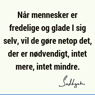 Når mennesker er fredelige og glade i sig selv, vil de gøre netop det, der er nødvendigt, intet mere, intet