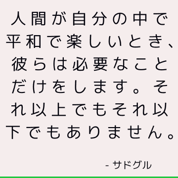 人間が自分の中で平和で楽しいとき、彼らは必要なことだけをします。それ以上でもそれ以下でもありません。