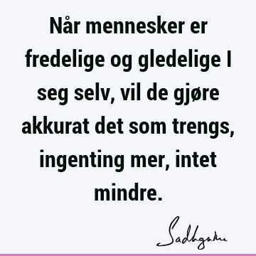 Når mennesker er fredelige og gledelige i seg selv, vil de gjøre akkurat det som trengs, ingenting mer, intet