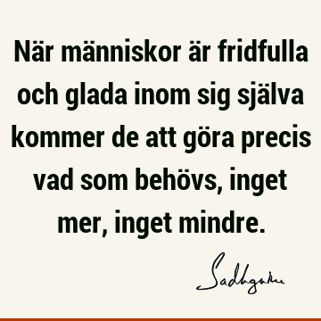 När människor är fridfulla och glada inom sig själva kommer de att göra precis vad som behövs, inget mer, inget